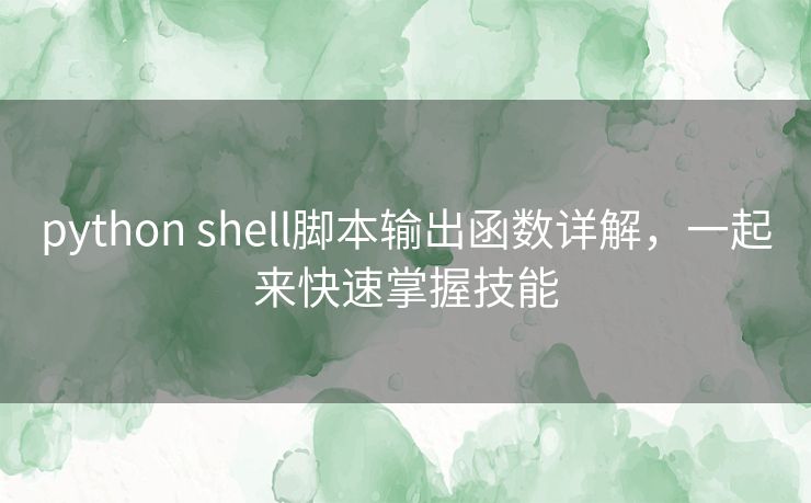 python shell脚本输出函数详解,一起来快速掌握技能 python shell脚本输出函数详解,一起来快速掌握技能