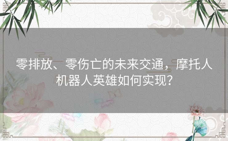 零排放、零伤亡的未来交通,摩托人机器人英雄如何实现? 零排放、零伤亡的未来交通,摩托人机器人英雄如何实现?