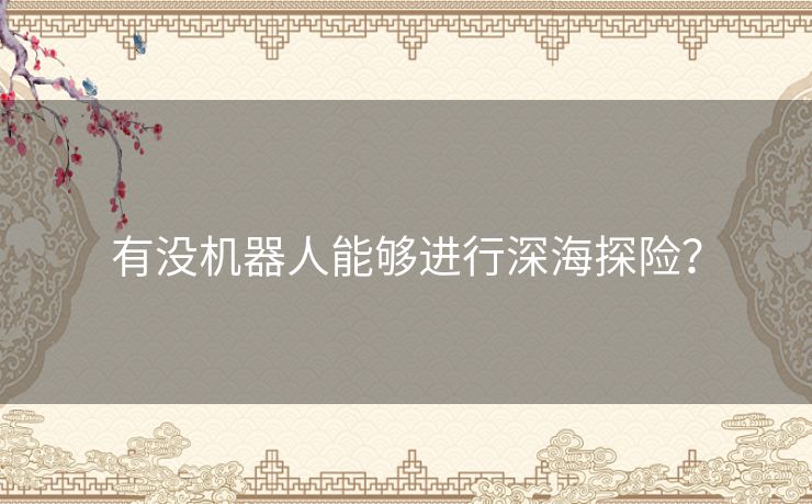 有没机器人能够进行深海探险? 有没机器人能够进行深海探险?
