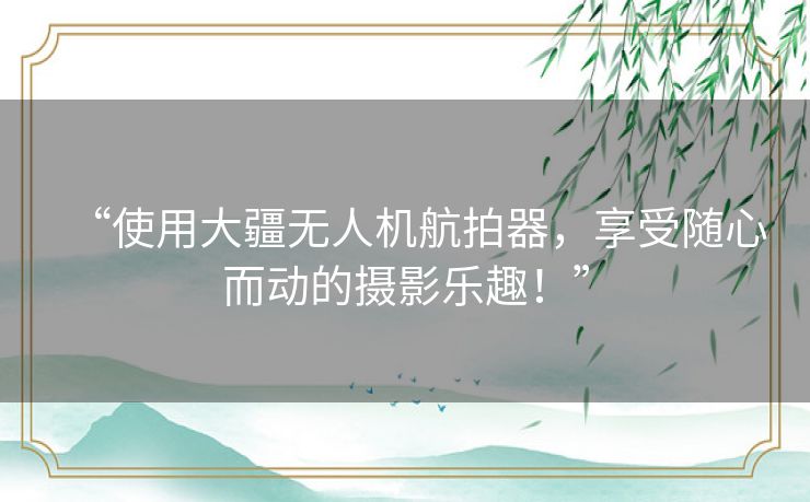 “使用大疆无人机航拍器,享受随心而动的摄影乐趣!” “使用大疆无人机航拍器,享受随心而动的摄影乐趣!”