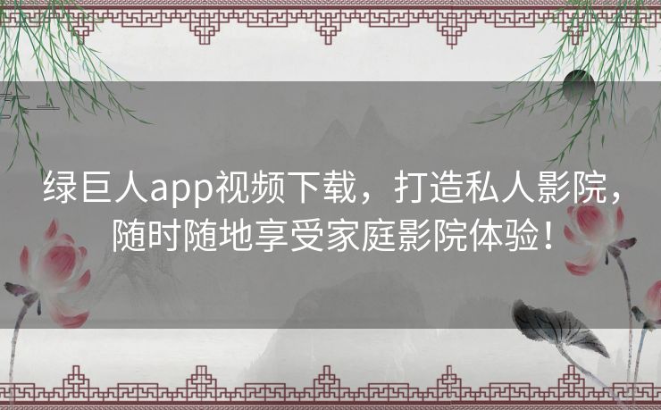 绿巨人app视频下载,打造私人影院,随时随地享受家庭影院体验! 绿巨人app视频下载,打造私人影院,随时随地享受家庭影院体验!
