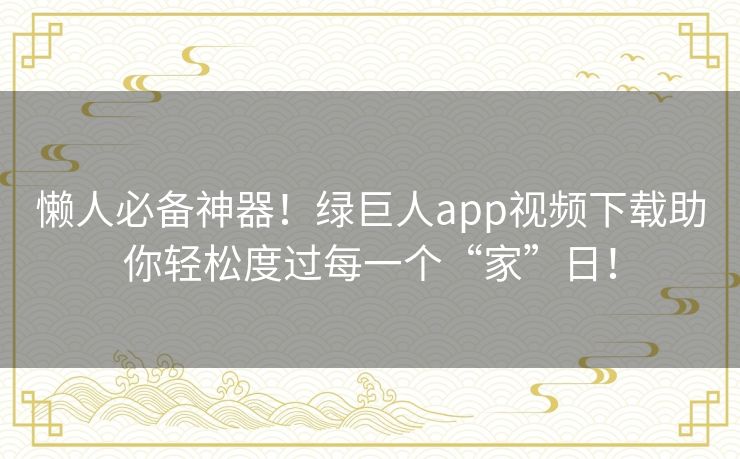 懒人必备神器!绿巨人app视频下载助你轻松度过每一个“家”日! 懒人必备神器!绿巨人app视频下载助你轻松度过每一个“家”日!