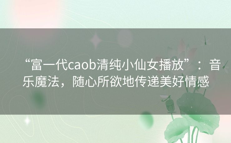 “富一代caob清纯小仙女播放”:音乐魔法,随心所欲地传递美好情感 “富一代caob清纯小仙女播放”:音乐魔法,随心所欲地传递美好情感