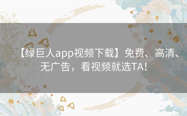 【绿巨人app视频下载】免费、高清、无广告,看视频就选TA! 【绿巨人app视频下载】免费、高清、无广告,看视频就选TA!