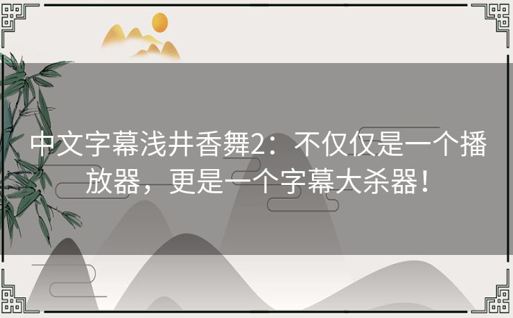 中文字幕浅井香舞2:不仅仅是一个播放器,更是一个字幕大杀器! 中文字幕浅井香舞2:不仅仅是一个播放器,更是一个字幕大杀器!