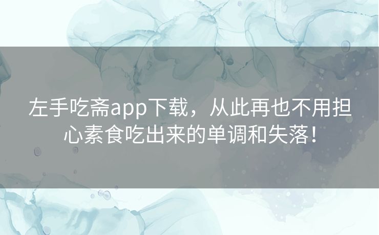 左手吃斋app下载,从此再也不用担心素食吃出来的单调和失落! 左手吃斋app下载,从此再也不用担心素食吃出来的单调和失落!