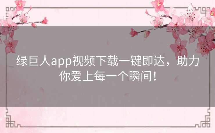 绿巨人app视频下载一键即达，助力你爱上每一个瞬间！