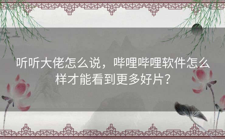 听听大佬怎么说,哔哩哔哩软件怎么样才能看到更多好片? 听听大佬怎么说,哔哩哔哩软件怎么样才能看到更多好片?