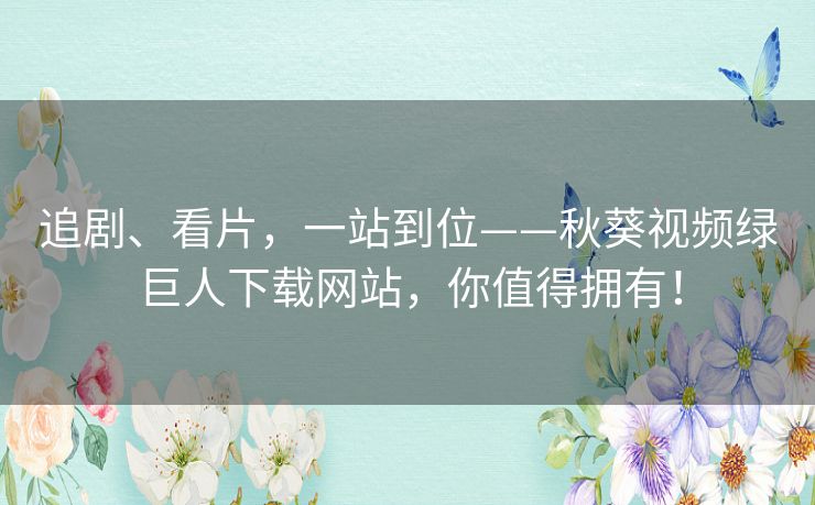 追剧、看片,一站到位——秋葵视频绿巨人下载网站,你值得拥有! 追剧、看片,一站到位——秋葵视频绿巨人下载网站,你值得拥有!