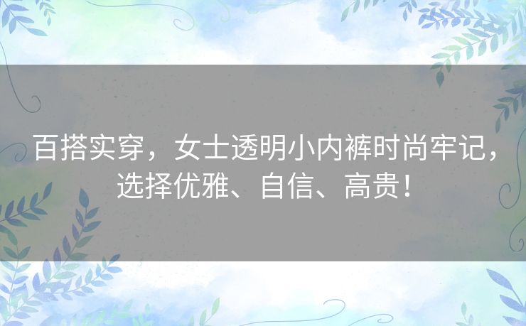 百搭实穿,女士透明小内裤时尚牢记,选择优雅、自信、高贵! 百搭实穿,女士透明小内裤时尚牢记,选择优雅、自信、高贵!