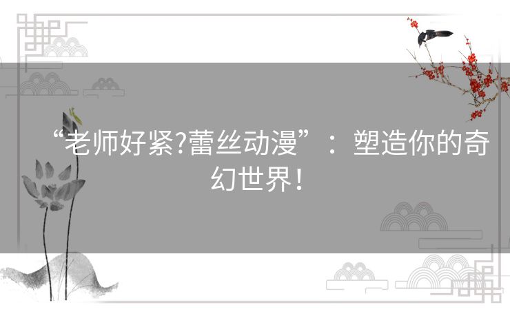 “老师好紧?蕾丝动漫”:塑造你的奇幻世界! “老师好紧?蕾丝动漫”:塑造你的奇幻世界!