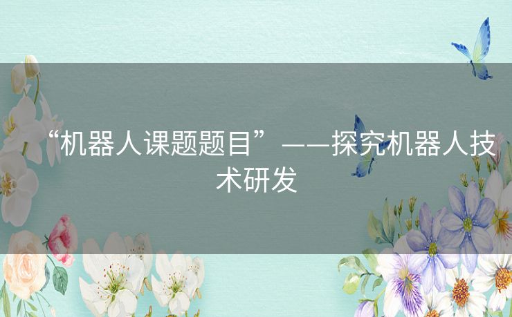 “机器人课题题目”——探究机器人技术研发 “机器人课题题目”——探究机器人技术研发