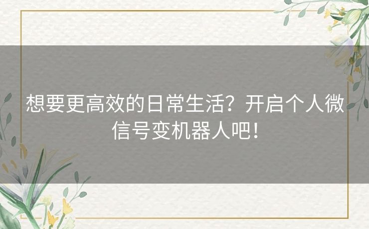想要更高效的日常生活?开启个人微信号变机器人吧! 想要更高效的日常生活?开启个人微信号变机器人吧!