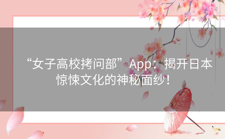 “女子高校拷问部”App:揭开日本惊悚文化的神秘面纱! “女子高校拷问部”App:揭开日本惊悚文化的神秘面纱!