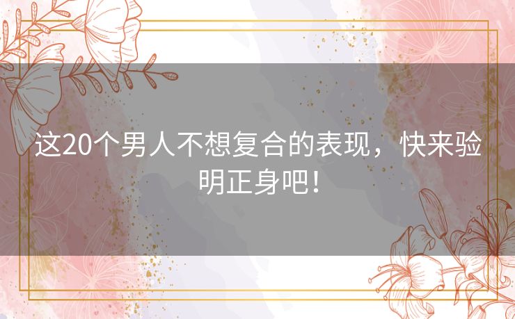 这20个男人不想复合的表现,快来验明正身吧! 这20个男人不想复合的表现,快来验明正身吧!