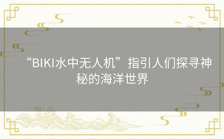 “BIKI水中无人机”指引人们探寻神秘的海洋世界 “BIKI水中无人机”指引人们探寻神秘的海洋世界
