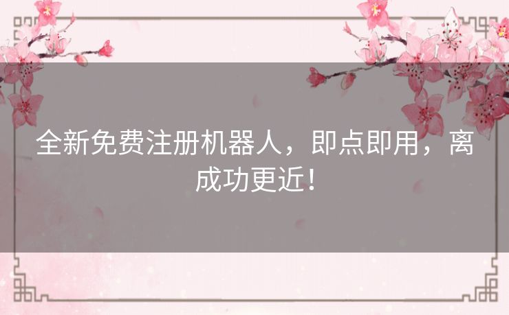 全新免费注册机器人,即点即用,离成功更近! 全新免费注册机器人,即点即用,离成功更近!