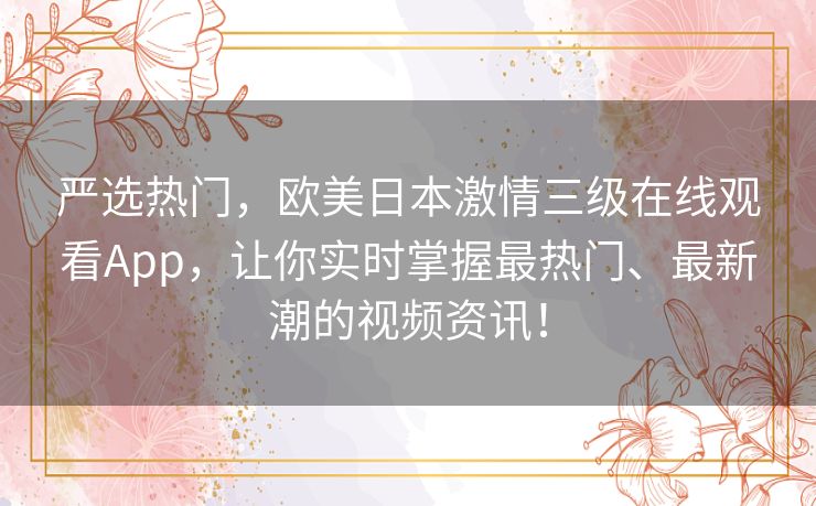 严选热门,欧美日本激情三级在线观看App,让你实时掌握最热门、最新潮的视频资讯! 严选热门,欧美日本激情三级在线观看App,让你实时掌握最热门、最新潮的视频资讯!