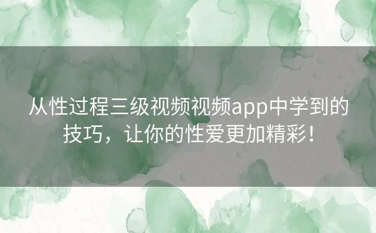 从性过程三级视频视频app中学到的技巧,让你的性爱更加精彩! 从性过程三级视频视频app中学到的技巧,让你的性爱更加精彩!