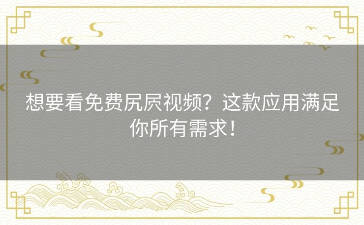 想要看免费尻屄视频?这款应用满足你所有需求! 想要看免费尻屄视频?这款应用满足你所有需求!