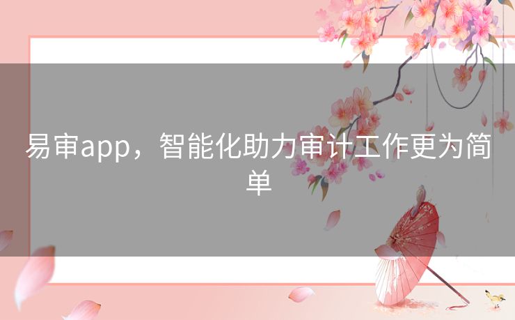 易审app,智能化助力审计工作更为简单 易审app,智能化助力审计工作更为简单