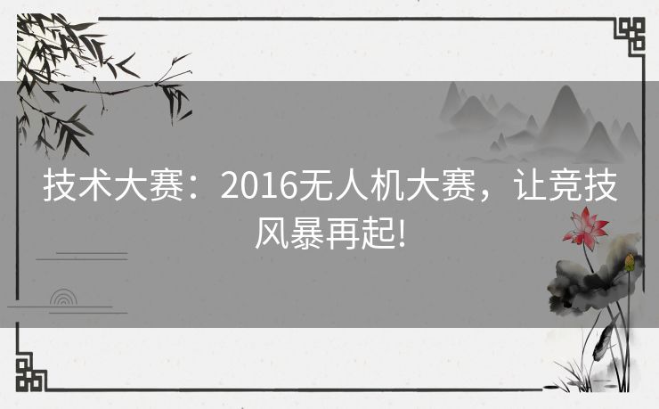技术大赛:2016无人机大赛,让竞技风暴再起! 技术大赛:2016无人机大赛,让竞技风暴再起!