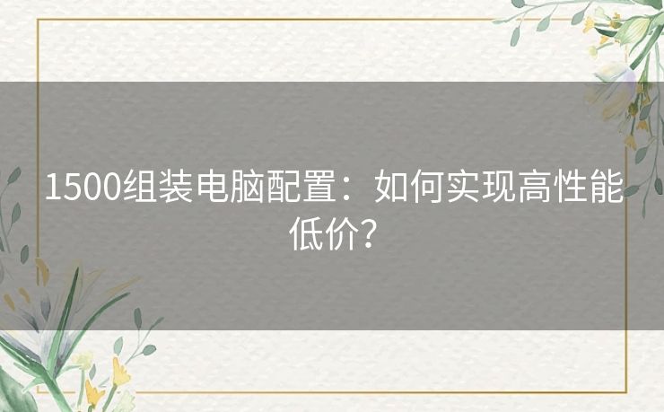 1500组装电脑配置:如何实现高性能低价? 1500组装电脑配置:如何实现高性能低价?
