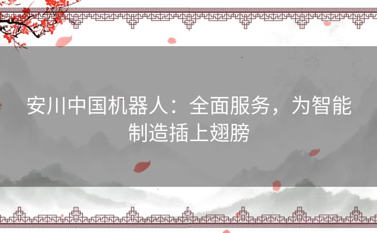 安川中国机器人:全面服务,为智能制造插上翅膀 安川中国机器人:全面服务,为智能制造插上翅膀