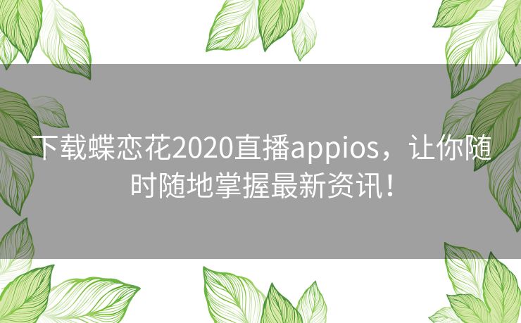 下载蝶恋花2020直播appios,让你随时随地掌握最新资讯! 下载蝶恋花2020直播appios,让你随时随地掌握最新资讯!