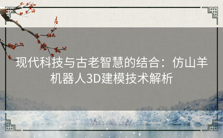 现代科技与古老智慧的结合:仿山羊机器人3D建模技术解析 现代科技与古老智慧的结合:仿山羊机器人3D建模技术解析