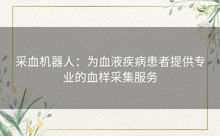 采血机器人:为血液疾病患者提供专业的血样采集服务 采血机器人:为血液疾病患者提供专业的血样采集服务