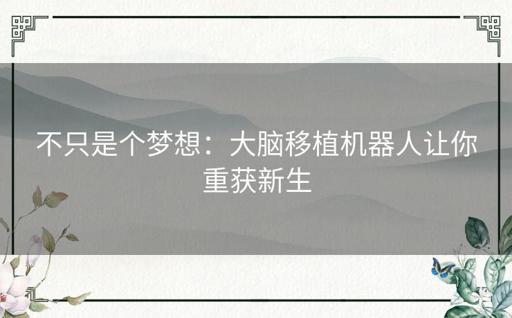 不只是个梦想:大脑移植机器人让你重获新生 不只是个梦想:大脑移植机器人让你重获新生