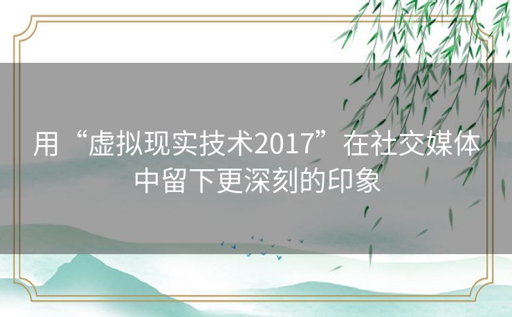 用“虚拟现实技术2017”在社交媒体中留下更深刻的印象 用“虚拟现实技术2017”在社交媒体中留下更深刻的印象