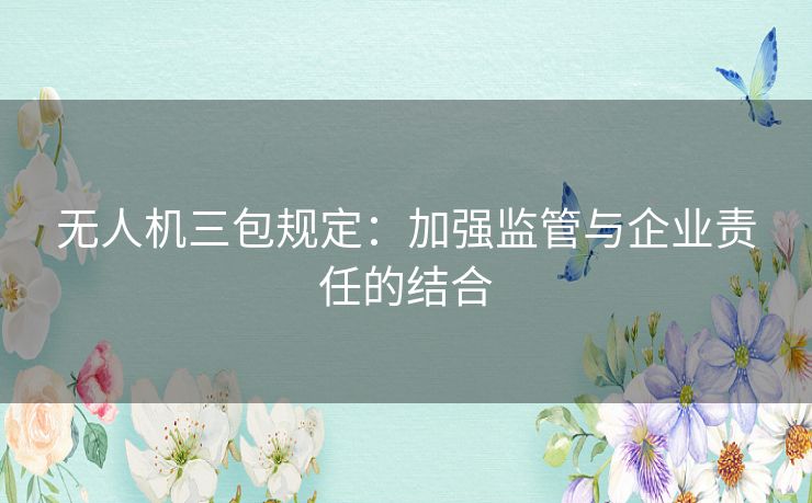 无人机三包规定:加强监管与企业责任的结合 无人机三包规定:加强监管与企业责任的结合