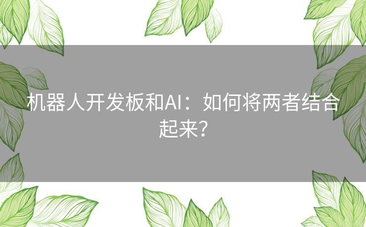 机器人开发板和AI:如何将两者结合起来? 机器人开发板和AI:如何将两者结合起来?