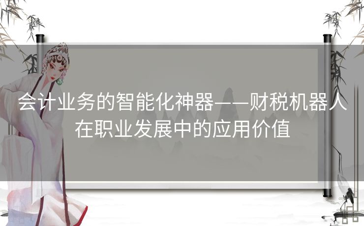 会计业务的智能化神器——财税机器人在职业发展中的应用价值 会计业务的智能化神器——财税机器人在职业发展中的应用价值