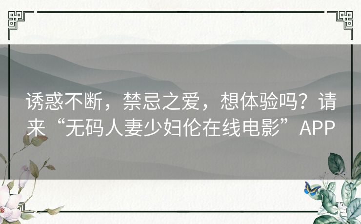 诱惑不断,禁忌之爱,想体验吗?请来“无码人妻少妇伦在线电影”APP 诱惑不断,禁忌之爱,想体验吗?请来“无码人妻少妇伦在线电影”APP