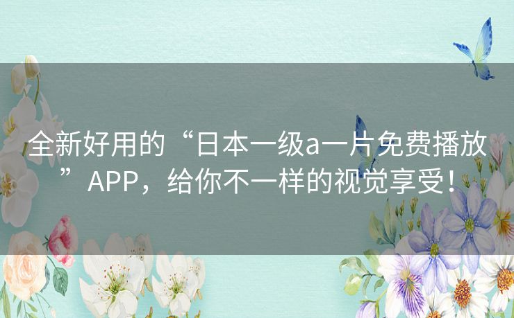 全新好用的“日本一级a一片免费播放”APP,给你不一样的视觉享受! 全新好用的“日本一级a一片免费播放”APP,给你不一样的视觉享受!