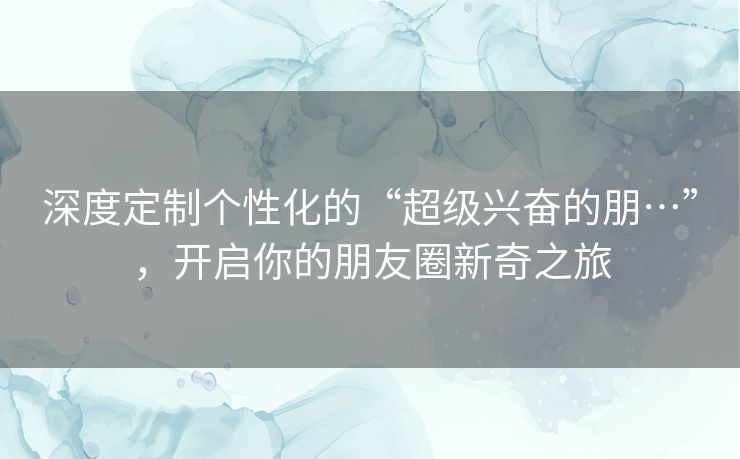 深度定制个性化的“超级兴奋的朋…”,开启你的朋友圈新奇之旅 深度定制个性化的“超级兴奋的朋…”,开启你的朋友圈新奇之旅