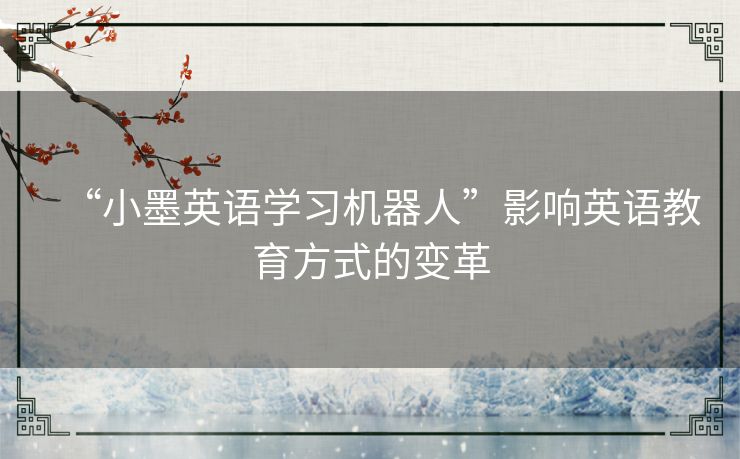 “小墨英语学习机器人”影响英语教育方式的变革 “小墨英语学习机器人”影响英语教育方式的变革