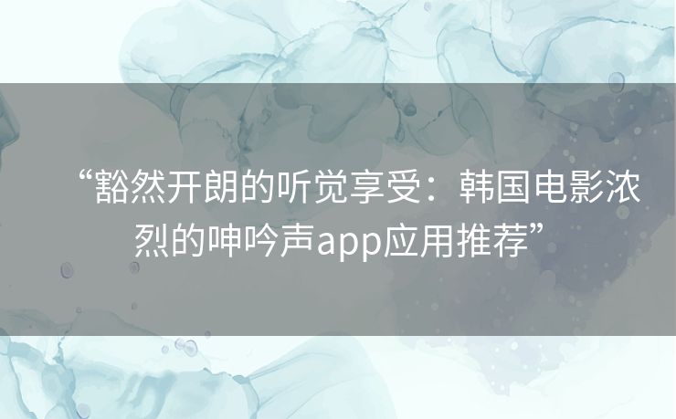 “豁然开朗的听觉享受:韩国电影浓烈的呻吟声app应用推荐” “豁然开朗的听觉享受:韩国电影浓烈的呻吟声app应用推荐”