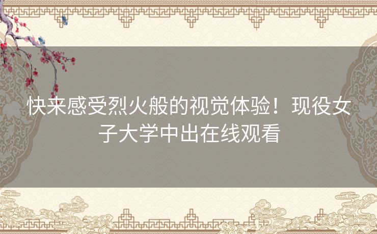 快来感受烈火般的视觉体验!现役女子大学中出在线观看 快来感受烈火般的视觉体验!现役女子大学中出在线观看