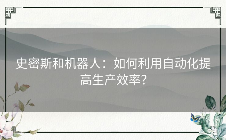 史密斯和机器人:如何利用自动化提高生产效率? 史密斯和机器人:如何利用自动化提高生产效率?