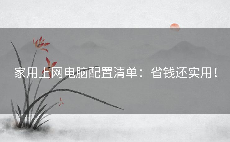 家用上网电脑配置清单:省钱还实用! 家用上网电脑配置清单:省钱还实用!
