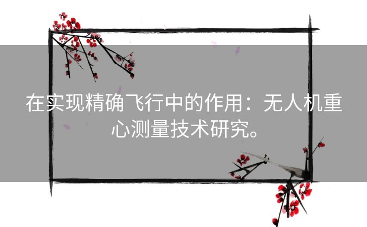 在实现精确飞行中的作用:无人机重心测量技术研究。 在实现精确飞行中的作用:无人机重心测量技术研究。