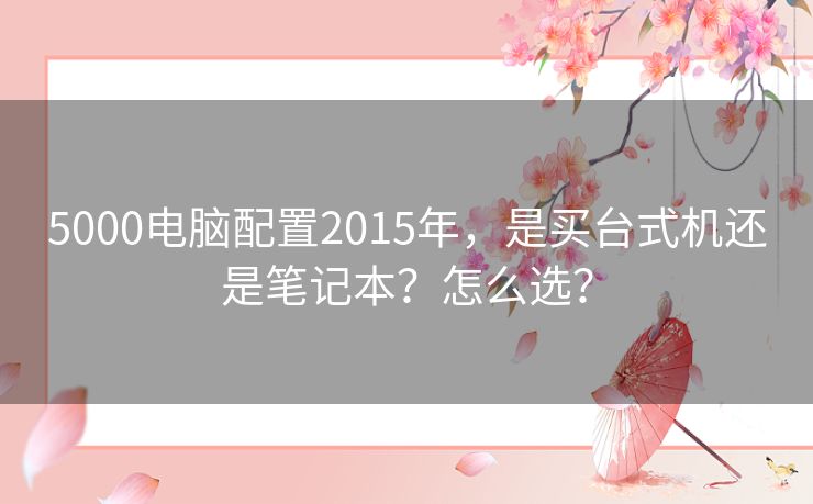 5000电脑配置2015年,是买台式机还是笔记本?怎么选? 5000电脑配置2015年,是买台式机还是笔记本?怎么选?