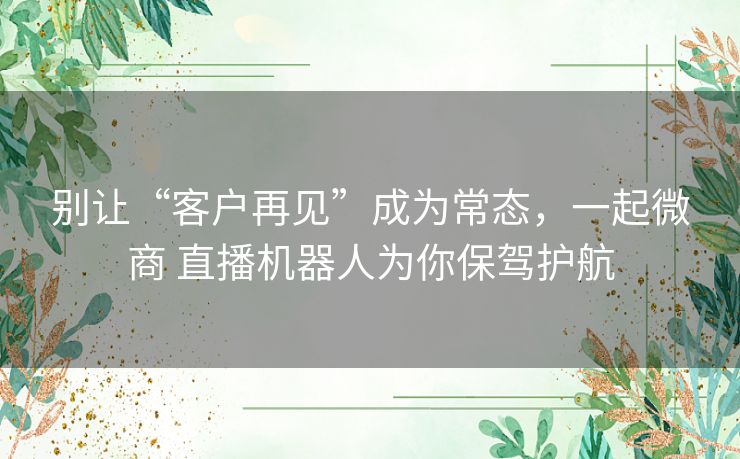 别让“客户再见”成为常态,一起微商 直播机器人为你保驾护航 别让“客户再见”成为常态,一起微商 直播机器人为你保驾护航