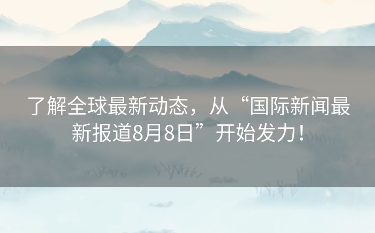 了解全球最新动态,从“国际新闻最新报道8月8日”开始发力! 了解全球最新动态,从“国际新闻最新报道8月8日”开始发力!