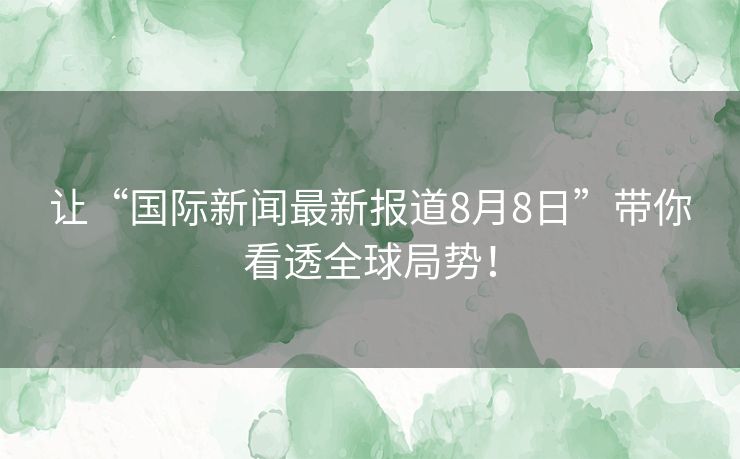 让“国际新闻最新报道8月8日”带你看透全球局势! 让“国际新闻最新报道8月8日”带你看透全球局势!