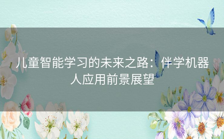 儿童智能学习的未来之路:伴学机器人应用前景展望 儿童智能学习的未来之路:伴学机器人应用前景展望